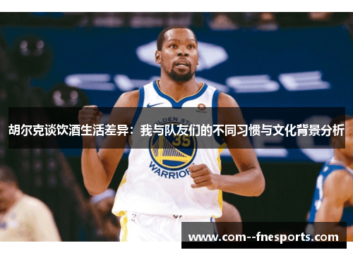 胡尔克谈饮酒生活差异:我与队友们的不同习惯与文化背景分析 胡尔克谈饮酒生活差异:我与队友们的不同习惯与文化背景分析
