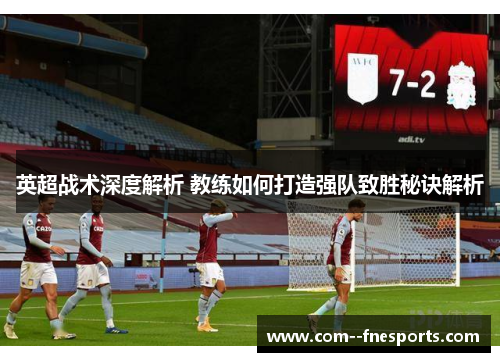 英超战术深度解析 教练如何打造强队致胜秘诀解析 英超战术深度解析 教练如何打造强队致胜秘诀解析