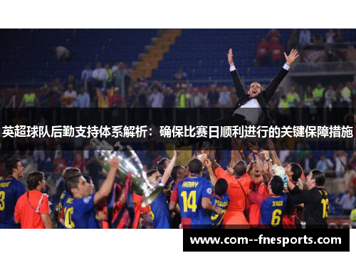 英超球队后勤支持体系解析:确保比赛日顺利进行的关键保障措施 英超球队后勤支持体系解析:确保比赛日顺利进行的关键保障措施