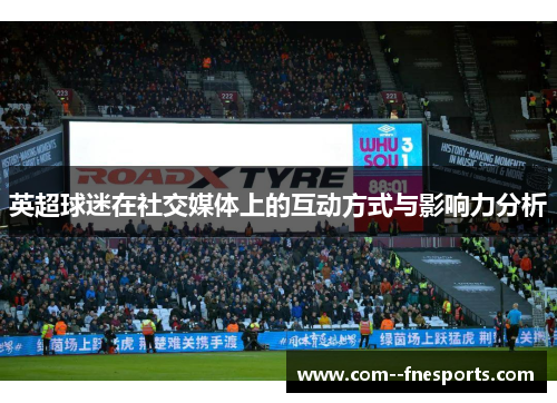 英超球迷在社交媒体上的互动方式与影响力分析 英超球迷在社交媒体上的互动方式与影响力分析