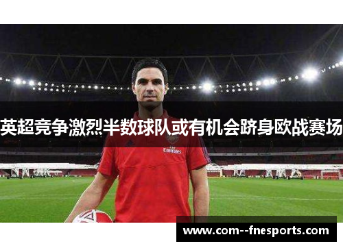 英超竞争激烈半数球队或有机会跻身欧战赛场