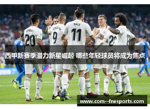 西甲新赛季潜力新星崛起 哪些年轻球员将成为焦点 西甲新赛季潜力新星崛起 哪些年轻球员将成为焦点