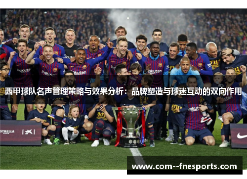 西甲球队名声管理策略与效果分析:品牌塑造与球迷互动的双向作用 西甲球队名声管理策略与效果分析:品牌塑造与球迷互动的双向作用