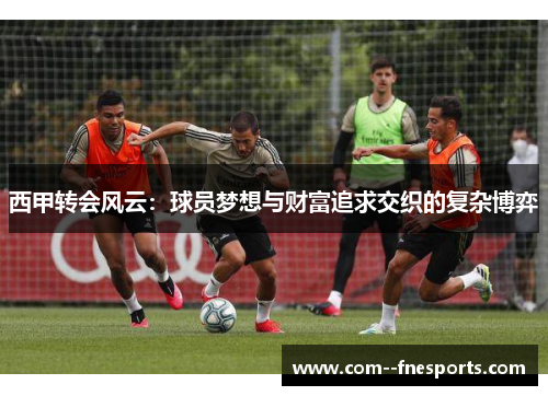西甲转会风云:球员梦想与财富追求交织的复杂博弈 西甲转会风云:球员梦想与财富追求交织的复杂博弈