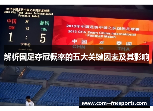 解析国足夺冠概率的五大关键因素及其影响 解析国足夺冠概率的五大关键因素及其影响