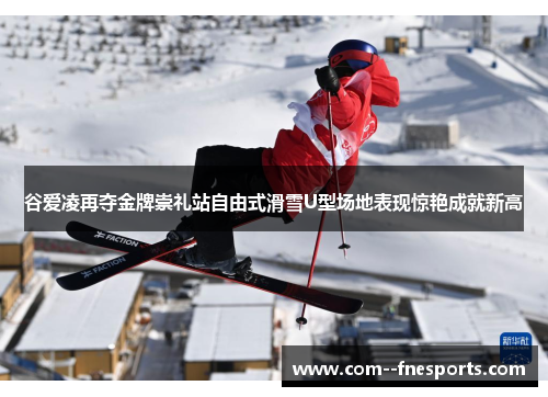 谷爱凌再夺金牌崇礼站自由式滑雪U型场地表现惊艳成就新高 谷爱凌再夺金牌崇礼站自由式滑雪U型场地表现惊艳成就新高