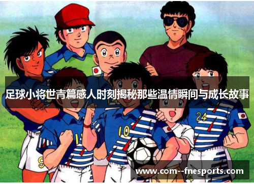 足球小将世青篇感人时刻揭秘那些温情瞬间与成长故事 足球小将世青篇感人时刻揭秘那些温情瞬间与成长故事