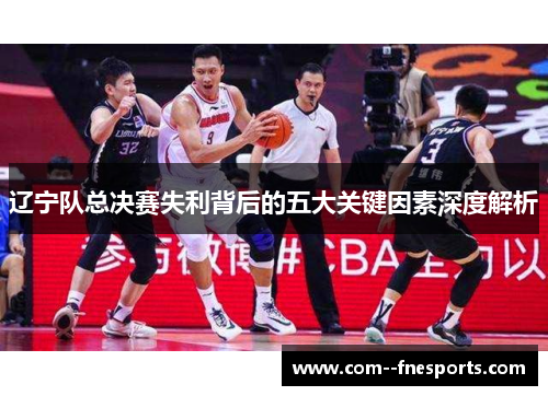 辽宁队总决赛失利背后的五大关键因素深度解析 辽宁队总决赛失利背后的五大关键因素深度解析