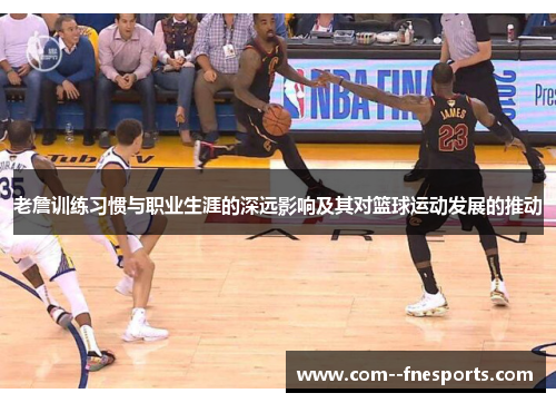 老詹训练习惯与职业生涯的深远影响及其对篮球运动发展的推动 老詹训练习惯与职业生涯的深远影响及其对篮球运动发展的推动