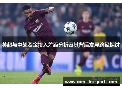 英超与中超资金投入差距分析及其背后发展路径探讨 英超与中超资金投入差距分析及其背后发展路径探讨