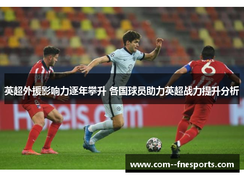 英超外援影响力逐年攀升 各国球员助力英超战力提升分析 英超外援影响力逐年攀升 各国球员助力英超战力提升分析