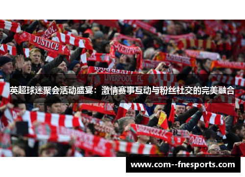 英超球迷聚会活动盛宴:激情赛事互动与粉丝社交的完美融合 英超球迷聚会活动盛宴:激情赛事互动与粉丝社交的完美融合