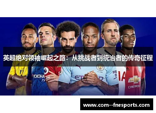 英超绝对领袖崛起之路:从挑战者到统治者的传奇征程 英超绝对领袖崛起之路:从挑战者到统治者的传奇征程