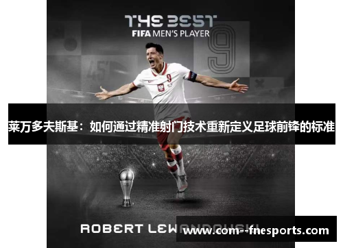 莱万多夫斯基:如何通过精准射门技术重新定义足球前锋的标准 莱万多夫斯基:如何通过精准射门技术重新定义足球前锋的标准