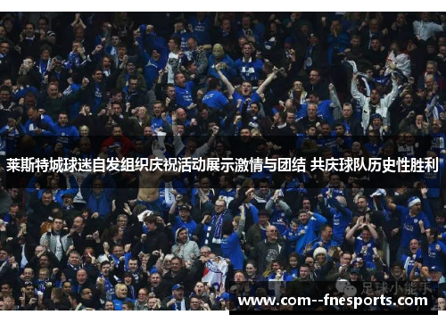 莱斯特城球迷自发组织庆祝活动展示激情与团结 共庆球队历史性胜利 莱斯特城球迷自发组织庆祝活动展示激情与团结 共庆球队历史性胜利