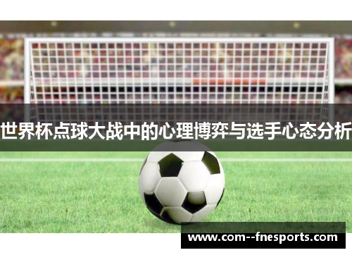 世界杯点球大战中的心理博弈与选手心态分析 世界杯点球大战中的心理博弈与选手心态分析