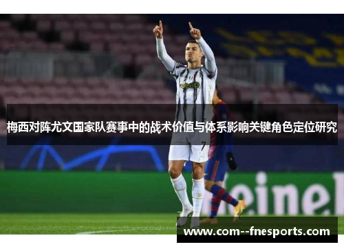 梅西对阵尤文国家队赛事中的战术价值与体系影响关键角色定位研究 梅西对阵尤文国家队赛事中的战术价值与体系影响关键角色定位研究