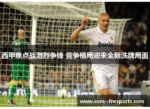 西甲焦点战激烈争锋 竞争格局迎来全新洗牌局面