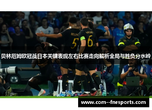 贝林厄姆欧冠战日本关键表现左右比赛走向解析全局与胜负分水岭 贝林厄姆欧冠战日本关键表现左右比赛走向解析全局与胜负分水岭