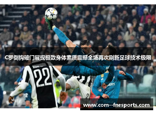 C罗倒钩破门展现极致身体素质震撼全场再次刷新足球技术极限 C罗倒钩破门展现极致身体素质震撼全场再次刷新足球技术极限