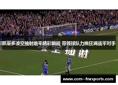 凯塞多凌空抽射绝平精彩瞬间 带领球队力挽狂澜战平对手 凯塞多凌空抽射绝平精彩瞬间 带领球队力挽狂澜战平对手
