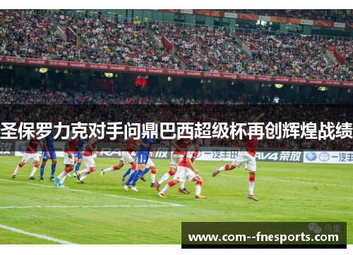 圣保罗力克对手问鼎巴西超级杯再创辉煌战绩 圣保罗力克对手问鼎巴西超级杯再创辉煌战绩