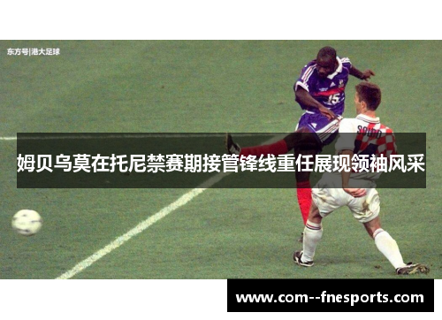 姆贝乌莫在托尼禁赛期接管锋线重任展现领袖风采 姆贝乌莫在托尼禁赛期接管锋线重任展现领袖风采