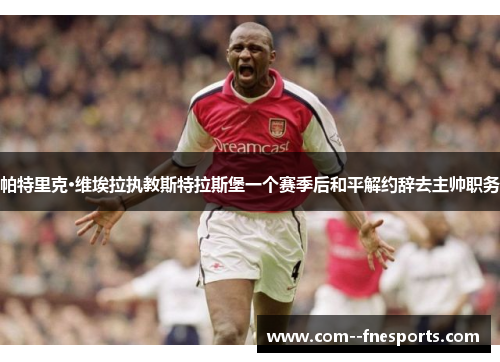 帕特里克·维埃拉执教斯特拉斯堡一个赛季后和平解约辞去主帅职务 帕特里克·维埃拉执教斯特拉斯堡一个赛季后和平解约辞去主帅职务