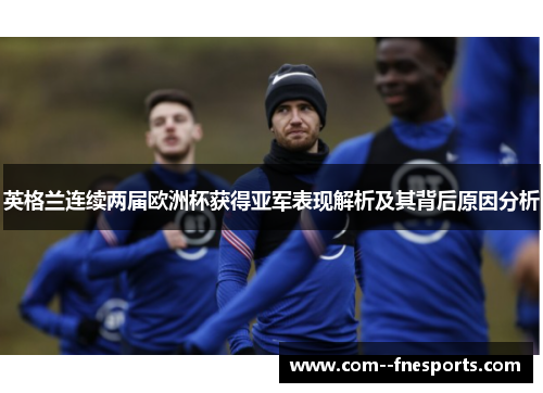 英格兰连续两届欧洲杯获得亚军表现解析及其背后原因分析