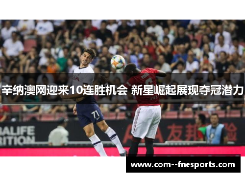 辛纳澳网迎来10连胜机会 新星崛起展现夺冠潜力